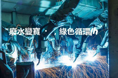 “廢水變寶，綠色循環(huán)，環(huán)保新篇章！”